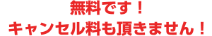 無料です！キャンセル料も頂きません！